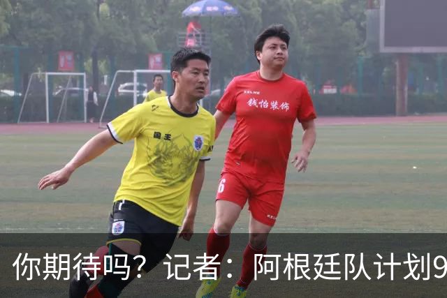 你期待吗？记者：阿根廷队计划9月在中国踢友谊赛