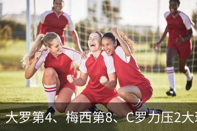 大罗第4、梅西第8、C罗力压2大球王登顶！单兵最强我第一个不服