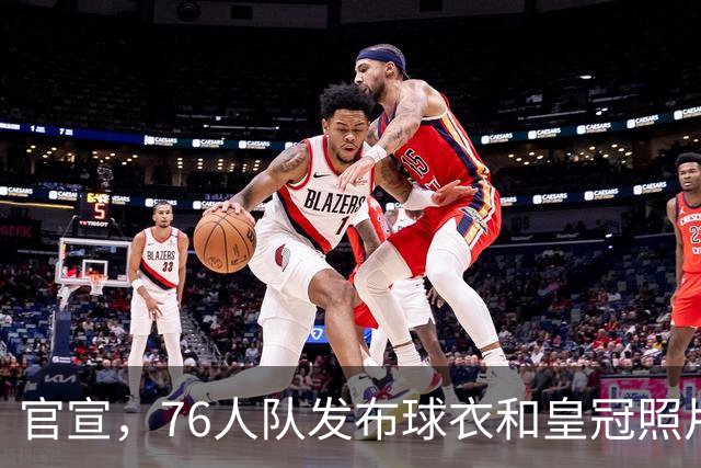 官宣，76人队发布球衣和皇冠照片，正式宣布勒布朗·詹姆斯加盟