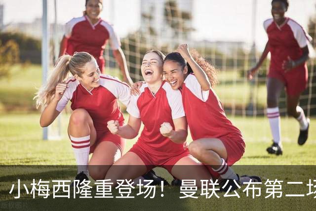 小梅西隆重登场！曼联公布第二场热身赛大名单，800万新援落选谢什科仍伤缺