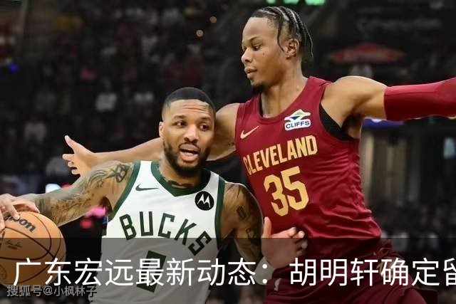 广东宏远最新动态：胡明轩确定留守球队，徐昕没有被买断，新任主教练即将到队履职