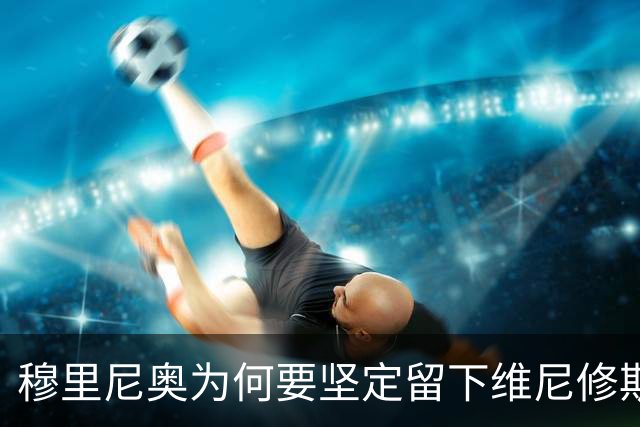 穆里尼奥为何要坚定留下维尼修斯？