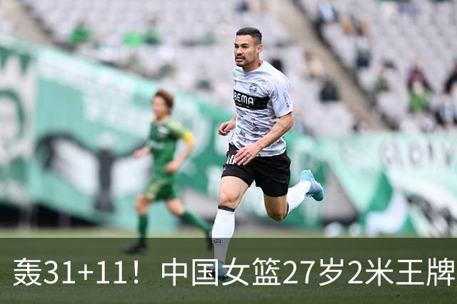 轰31+11！中国女篮27岁2米王牌真稳：遗憾宫鲁鸣没召她