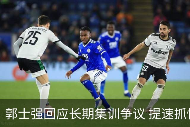 郭士强回应长期集训争议 提速抓快攻成备战重点