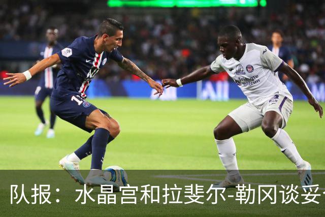 队报：水晶宫和拉斐尔-勒冈谈妥个人合同，即将向布雷斯特报价