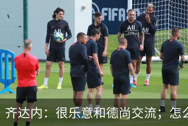 齐达内：很乐意和德尚交流；怎么踢西班牙？这还不是我的目标